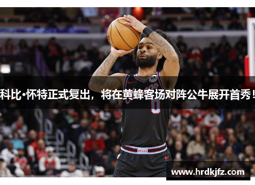 科比·怀特正式复出，将在黄蜂客场对阵公牛展开首秀！